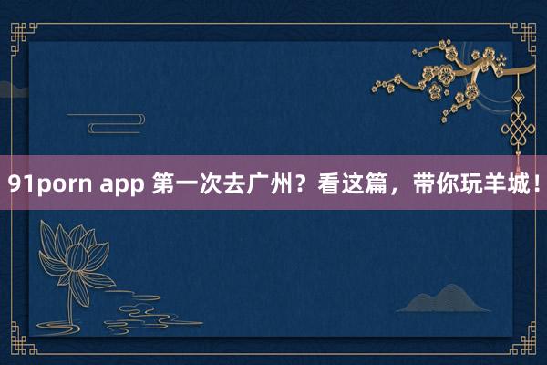 91porn app 第一次去广州？看这篇，带你玩羊城！