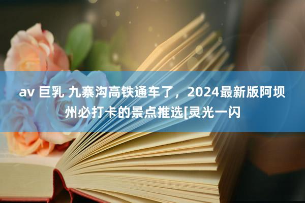 av 巨乳 九寨沟高铁通车了，2024最新版阿坝州必打卡的景点推选[灵光一闪