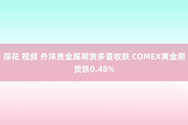 探花 视频 外洋贵金属期货多量收跌 COMEX黄金期货跌0.48%