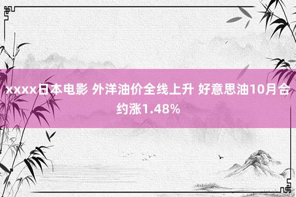 xxxx日本电影 外洋油价全线上升 好意思油10月合约涨1.48%