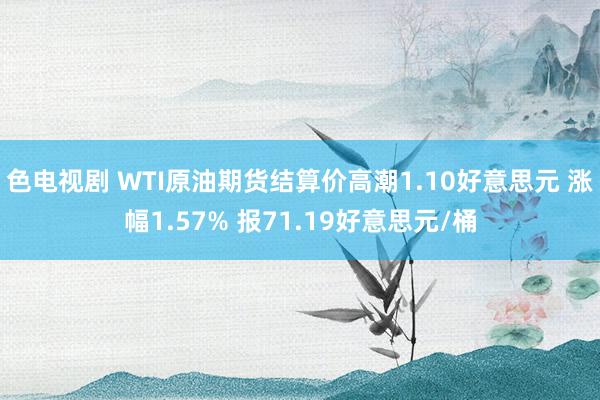 色电视剧 WTI原油期货结算价高潮1.10好意思元 涨幅1.57% 报71.19好意思元/桶