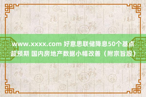 www.xxxx.com 好意思联储降息50个基点超预期 国内房地产数据小幅改善（附宗旨股）