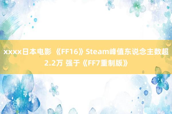 xxxx日本电影 《FF16》Steam峰值东说念主数超2.2万 强于《FF7重制版》