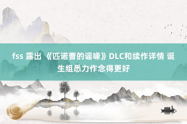 fss 露出 《匹诺曹的谣喙》DLC和续作详情 诞生组悉力作念得更好