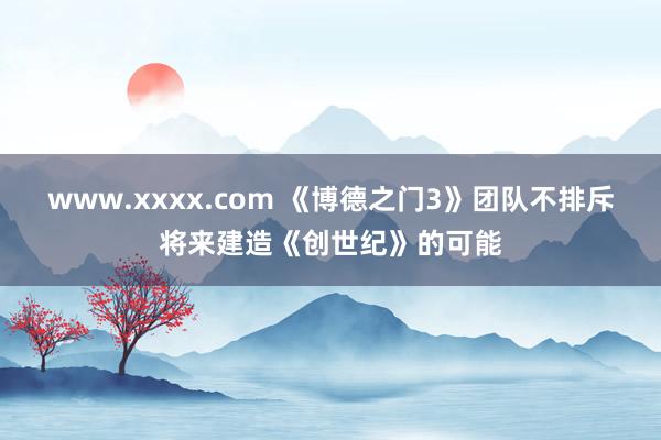 www.xxxx.com 《博德之门3》团队不排斥将来建造《创世纪》的可能