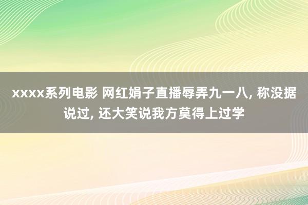 xxxx系列电影 网红娟子直播辱弄九一八， 称没据说过， 还大笑说我方莫得上过学