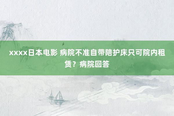 xxxx日本电影 病院不准自带陪护床只可院内租赁？病院回答