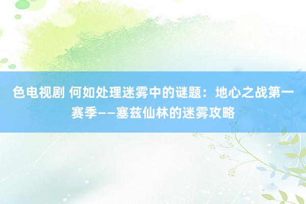 色电视剧 何如处理迷雾中的谜题：地心之战第一赛季——塞兹仙林的迷雾攻略