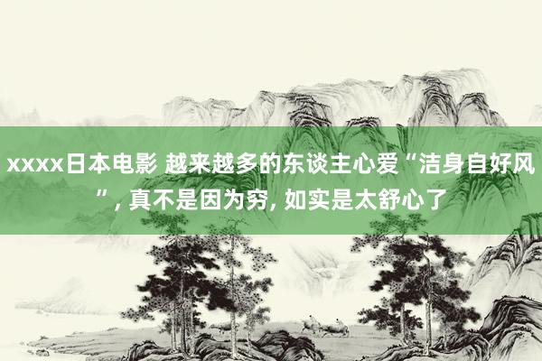 xxxx日本电影 越来越多的东谈主心爱“洁身自好风”， 真不是因为穷， 如实是太舒心了