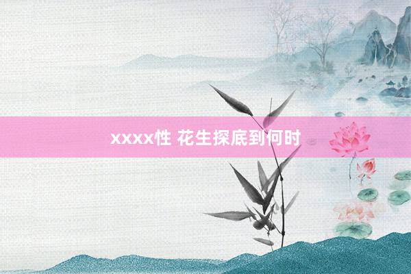 xxxx性 花生探底到何时