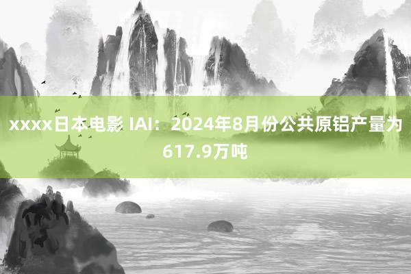 xxxx日本电影 IAI：2024年8月份公共原铝产量为617.9万吨