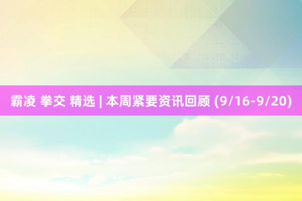 霸凌 拳交 精选 | 本周紧要资讯回顾 (9/16-9/20)