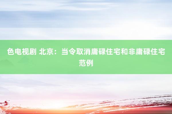 色电视剧 北京：当令取消庸碌住宅和非庸碌住宅范例