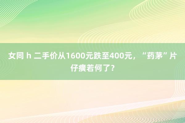 女同 h 二手价从1600元跌至400元，“药茅”片仔癀若何了？