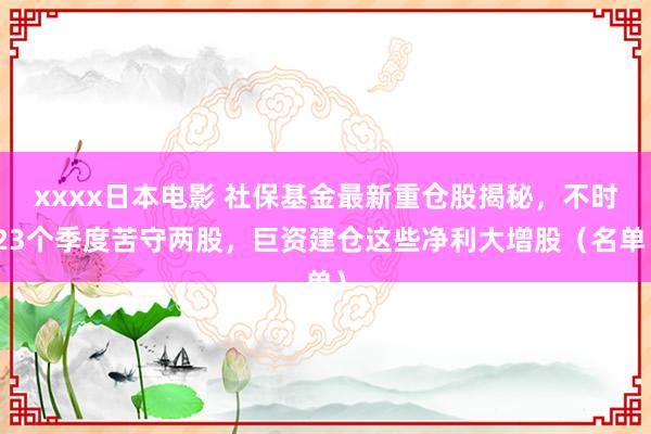 xxxx日本电影 社保基金最新重仓股揭秘，不时23个季度苦守两股，巨资建仓这些净利大增股（名单）