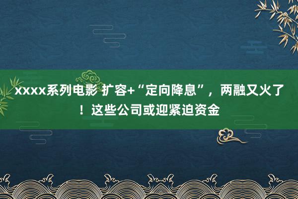 xxxx系列电影 扩容+“定向降息”，两融又火了！这些公司或迎紧迫资金