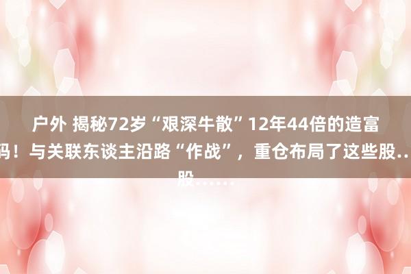 户外 揭秘72岁“艰深牛散”12年44倍的造富密码！与关联东谈主沿路“作战”，重仓布局了这些股……