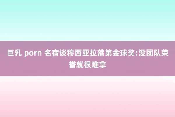 巨乳 porn 名宿谈穆西亚拉落第金球奖:没团队荣誉就很难拿