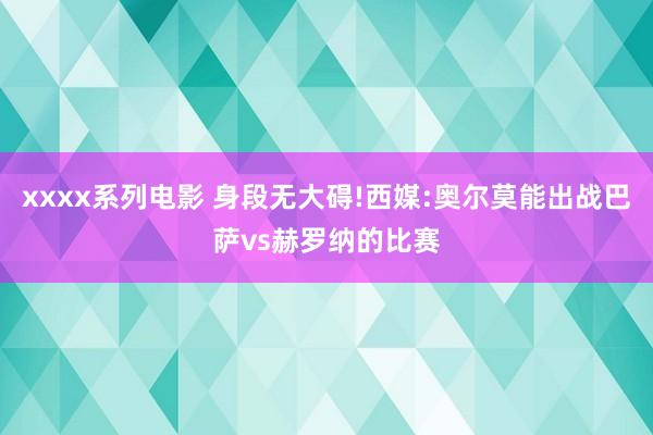 xxxx系列电影 身段无大碍!西媒:奥尔莫能出战巴萨vs赫罗纳的比赛