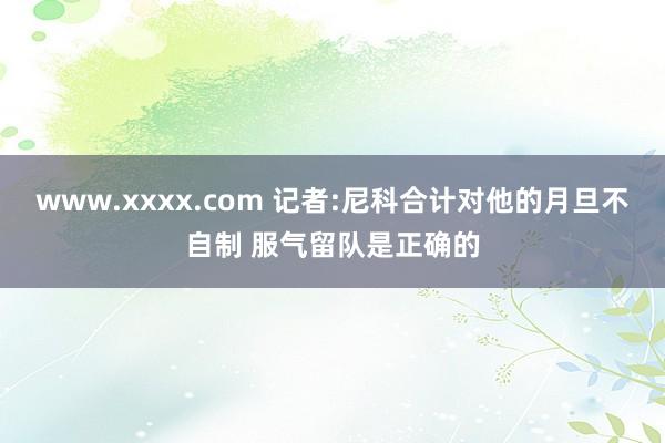 www.xxxx.com 记者:尼科合计对他的月旦不自制 服气留队是正确的