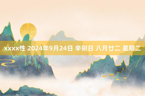 xxxx性 2024年9月24日 辛卯日 八月廿二 星期二