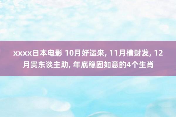 xxxx日本电影 10月好运来， 11月横财发， 12月贵东谈主助， 年底稳固如意的4个生肖