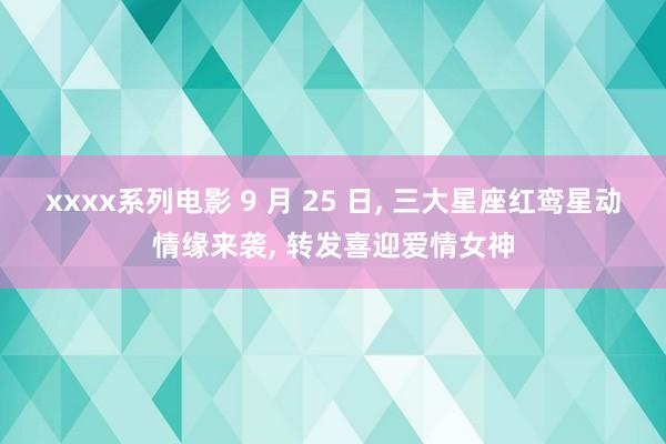 xxxx系列电影 9 月 25 日， 三大星座红鸾星动情缘来袭， 转发喜迎爱情女神