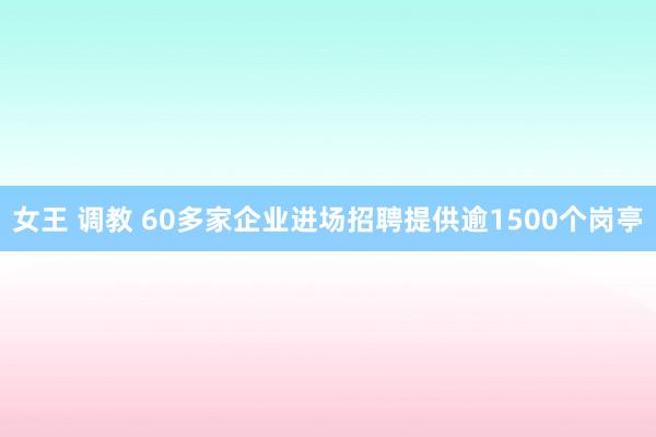 女王 调教 60多家企业进场招聘提供逾1500个岗亭