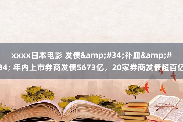 xxxx日本电影 发债&#34;补血&#34; 年内上市券商发债5673亿，20家券商发债超百亿