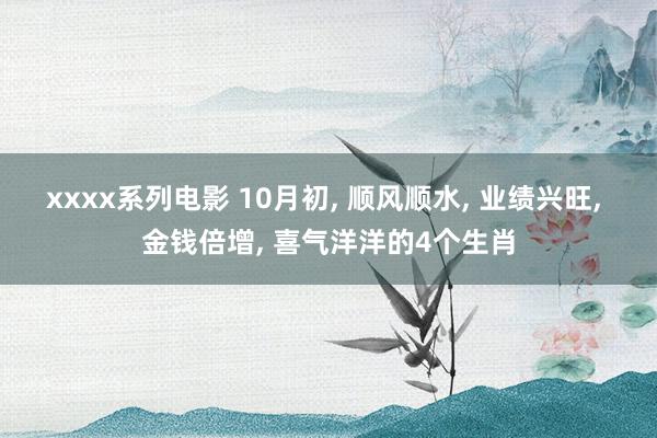 xxxx系列电影 10月初， 顺风顺水， 业绩兴旺， 金钱倍增， 喜气洋洋的4个生肖