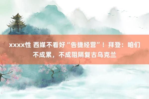 xxxx性 西媒不看好“告捷经营”！拜登：咱们不成累，不成阻隔复古乌克兰