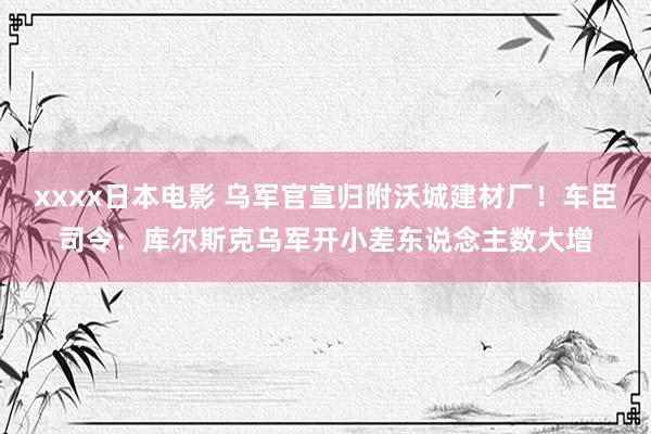 xxxx日本电影 乌军官宣归附沃城建材厂！车臣司令：库尔斯克乌军开小差东说念主数大增