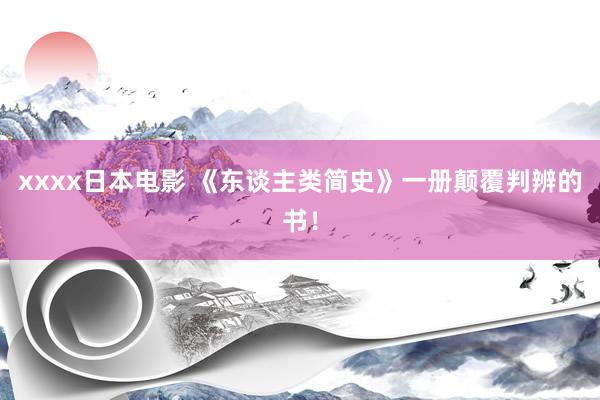 xxxx日本电影 《东谈主类简史》一册颠覆判辨的书！