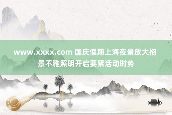 www.xxxx.com 国庆假期上海夜景放大招 景不雅照明开启要紧活动时势