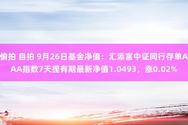 偷拍 自拍 9月26日基金净值：汇添富中证同行存单AAA指数7天捏有期最新净值1.0493，涨0.02%