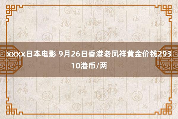 xxxx日本电影 9月26日香港老凤祥黄金价钱29310港币/两