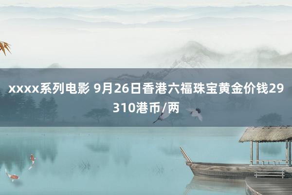 xxxx系列电影 9月26日香港六福珠宝黄金价钱29310港币/两