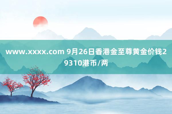 www.xxxx.com 9月26日香港金至尊黄金价钱29310港币/两