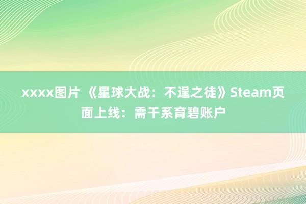 xxxx图片 《星球大战：不逞之徒》Steam页面上线：需干系育碧账户