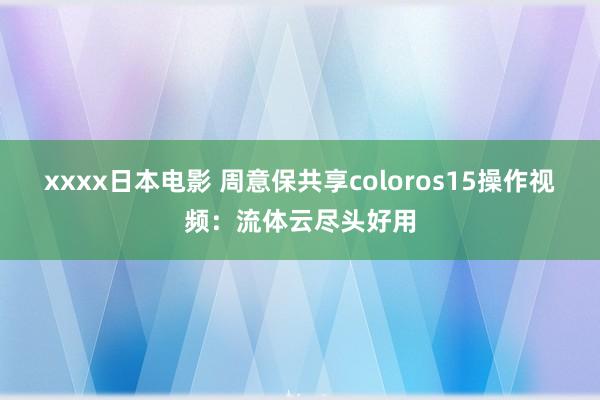 xxxx日本电影 周意保共享coloros15操作视频：流体云尽头好用