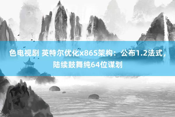 色电视剧 英特尔优化x86S架构：公布1.2法式，陆续鼓舞纯64位谋划