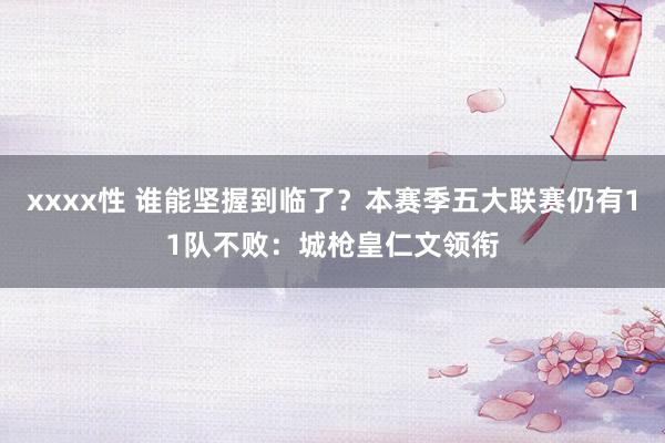 xxxx性 谁能坚握到临了？本赛季五大联赛仍有11队不败：城枪皇仁文领衔