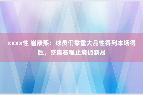 xxxx性 崔康熙：球员们靠重大品性得到本场得胜，密集赛程止境扼制易