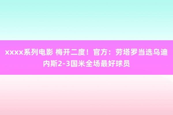 xxxx系列电影 梅开二度！官方：劳塔罗当选乌迪内斯2-3国米全场最好球员