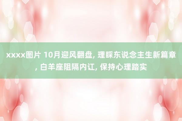 xxxx图片 10月迎风翻盘， 理睬东说念主生新篇章， 白羊座阻隔内讧， 保持心理踏实