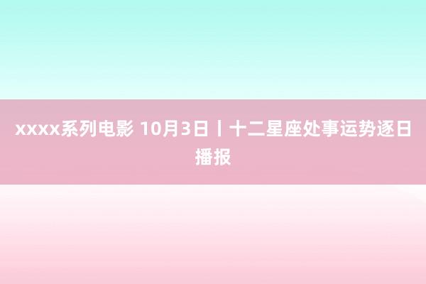 xxxx系列电影 10月3日丨十二星座处事运势逐日播报