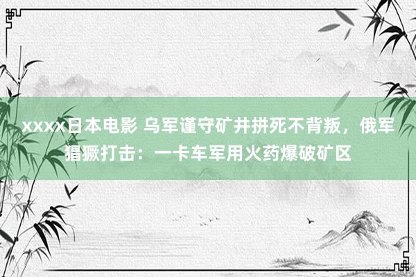 xxxx日本电影 乌军谨守矿井拼死不背叛，俄军猖獗打击：一卡车军用火药爆破矿区