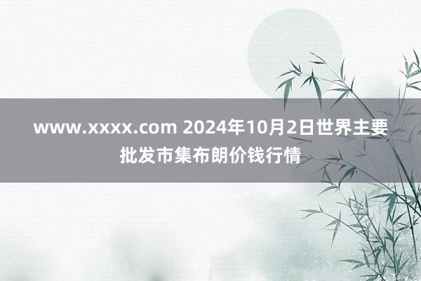 www.xxxx.com 2024年10月2日世界主要批发市集布朗价钱行情