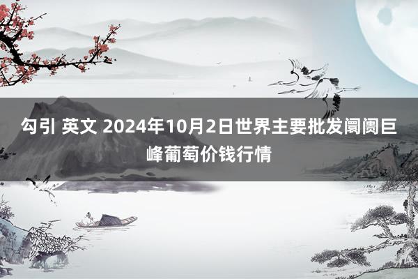 勾引 英文 2024年10月2日世界主要批发阛阓巨峰葡萄价钱行情