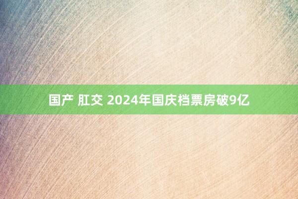 国产 肛交 2024年国庆档票房破9亿